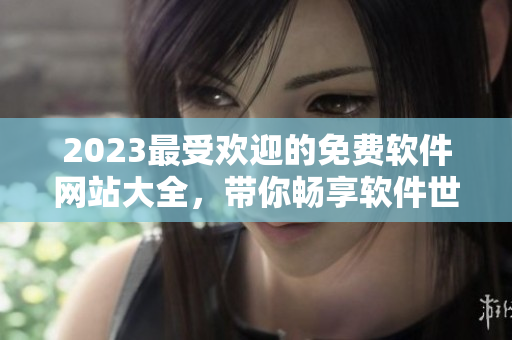 2023最受歡迎的免費(fèi)軟件網(wǎng)站大全，帶你暢享軟件世界！