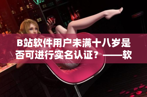 B站軟件用戶未滿十八歲是否可進(jìn)行實(shí)名認(rèn)證？——軟件相關(guān)探討