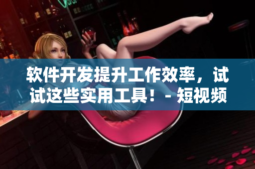 軟件開發(fā)提升工作效率，試試這些實(shí)用工具！- 短視頻導(dǎo)師教你必備技能
