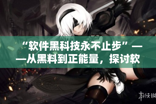 “軟件黑科技永不止步”——從黑料到正能量，探討軟件技術(shù)革新之路