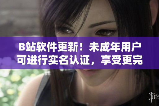 B站軟件更新！未成年用戶可進(jìn)行實(shí)名認(rèn)證，享受更完整的視頻體驗(yàn)