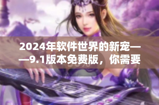 2024年軟件世界的新寵——9.1版本免費(fèi)版，你需要了解的一切
