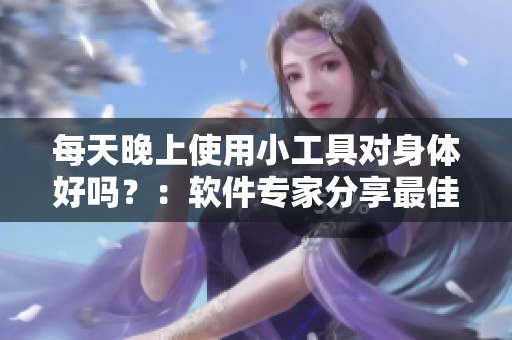 每天晚上使用小工具對身體好嗎?:軟件專家分享最佳實踐 每天晚上使用小工具對身體好嗎?:軟件專家分享最佳實踐