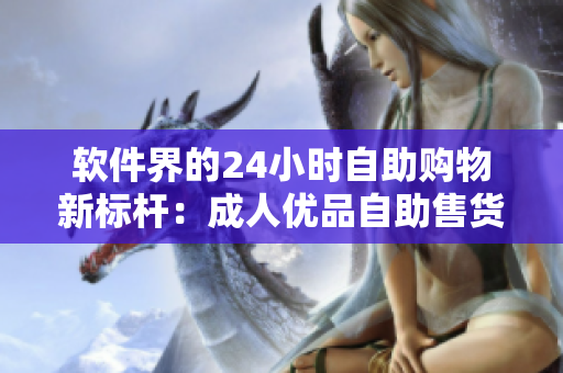 軟件界的24小時自助購物新標桿：成人優(yōu)品自助售貨店