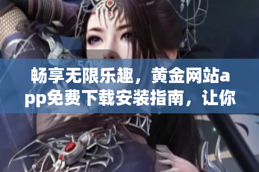 暢享無限樂趣，黃金網(wǎng)站app免費下載安裝指南，讓你暢游軟件世界