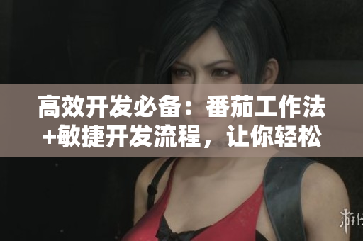 高效開發(fā)必備：番茄工作法+敏捷開發(fā)流程，讓你輕松駕馭軟件項目