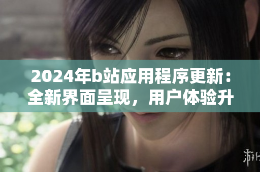 2024年b站應(yīng)用程序更新：全新界面呈現(xiàn)，用戶體驗(yàn)升級(jí)