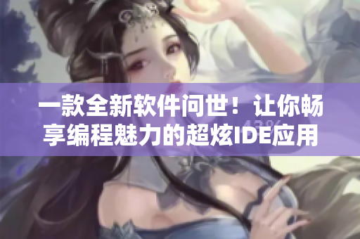 一款全新軟件問世！讓你暢享編程魅力的超炫IDE應(yīng)用