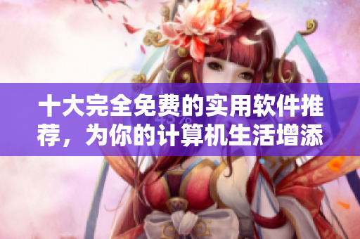十大完全免費的實用軟件推薦，為你的計算機生活增添更多便捷！