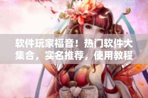 軟件玩家福音！熱門軟件大集合，實名推薦，使用教程詳解！