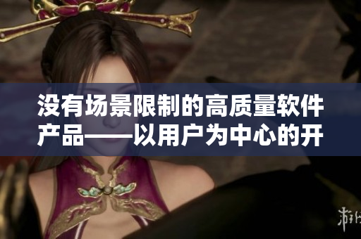 沒有場(chǎng)景限制的高質(zhì)量軟件產(chǎn)品——以用戶為中心的開發(fā)理念