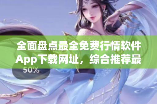 全面盤點(diǎn)最全免費(fèi)行情軟件App下載網(wǎng)址，綜合推薦最值得信賴的軟件平臺(tái)