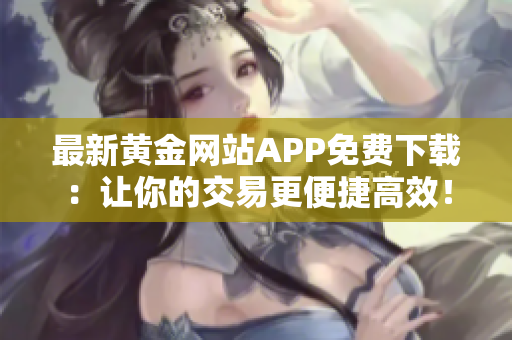 最新黃金網(wǎng)站APP免費(fèi)下載：讓你的交易更便捷高效！