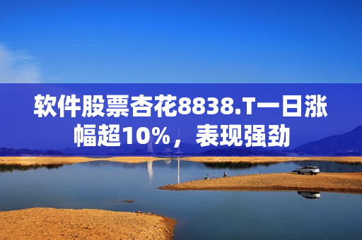 軟件股票杏花8838.T一日漲幅超10%，表現(xiàn)強勁