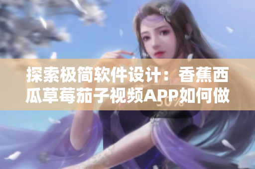 探索極簡軟件設(shè)計：香蕉西瓜草莓茄子視頻APP如何做到界面簡潔易用？