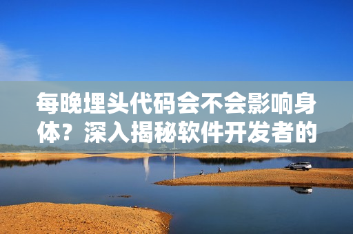 每晚埋頭代碼會不會影響身體？深入揭秘軟件開發(fā)者的健康問題！