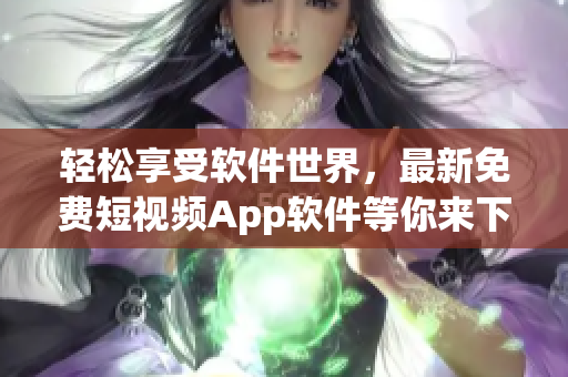 輕松享受軟件世界，最新免費(fèi)短視頻App軟件等你來下載!
