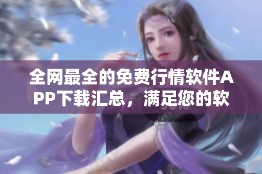 全網(wǎng)最全的免費(fèi)行情軟件APP下載匯總，滿足您的軟件需求！