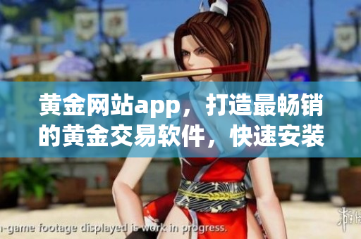 黃金網(wǎng)站app，打造最暢銷的黃金交易軟件，快速安裝免費(fèi)試用！