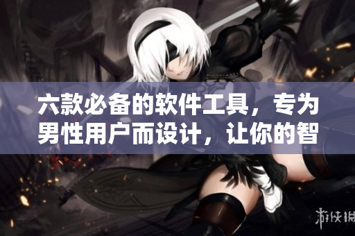 六款必備的軟件工具，專為男性用戶而設(shè)計(jì)，讓你的智能手機(jī)更加強(qiáng)大！