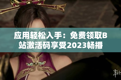 應用輕松入手：免費領取B站激活碼享受2023暢播