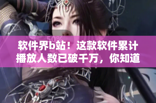 軟件界b站！這款軟件累計(jì)播放人數(shù)已破千萬(wàn)，你知道它是什么嗎？
