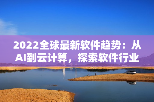 2022全球最新軟件趨勢：從AI到云計算，探索軟件行業(yè)新發(fā)展