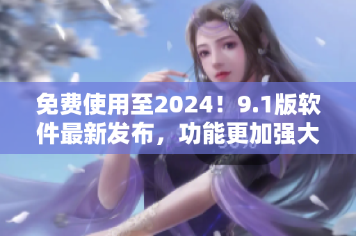 免費(fèi)使用至2024！9.1版軟件最新發(fā)布，功能更加強(qiáng)大！