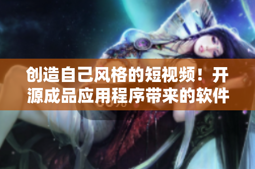 創(chuàng)造自己風(fēng)格的短視頻！開源成品應(yīng)用程序帶來的軟件新體驗