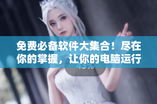 免費(fèi)必備軟件大集合！盡在你的掌握，讓你的電腦運(yùn)行更高效
