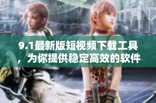 9.1最新版短視頻下載工具，為你提供穩(wěn)定高效的軟件下載服務(wù)
