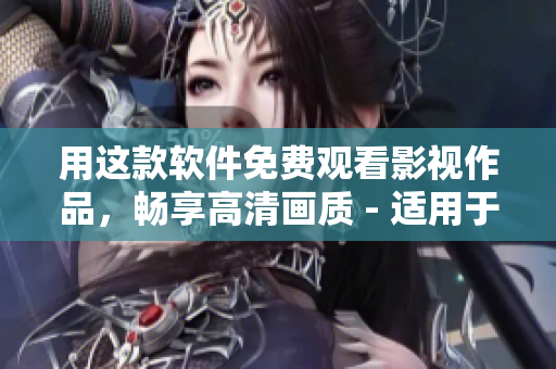用這款軟件免費(fèi)觀看影視作品，暢享高清畫(huà)質(zhì) - 適用于蘋(píng)果手機(jī)