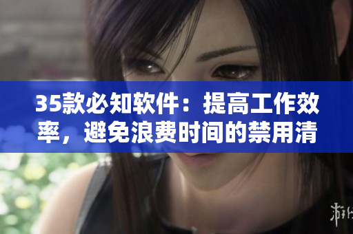 35款必知軟件：提高工作效率，避免浪費時間的禁用清單