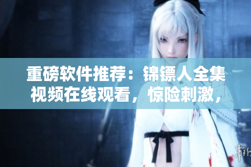 重磅軟件推薦：錦鏢人全集視頻在線觀看，驚險(xiǎn)刺激，一鍵暢享高清視聽！