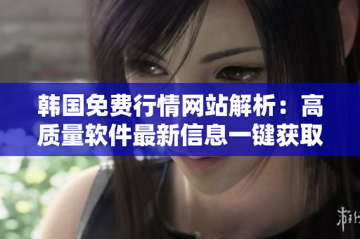 韓國免費(fèi)行情網(wǎng)站解析：高質(zhì)量軟件最新信息一鍵獲取！