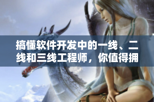 搞懂軟件開(kāi)發(fā)中的一線、二線和三線工程師，你值得擁有！