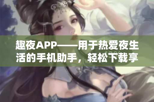 趣夜APP——用于熱愛夜生活的手機(jī)助手，輕松下載享受夜晚魅力!