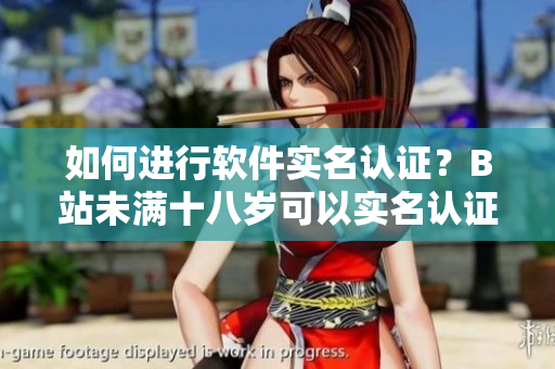 如何進(jìn)行軟件實(shí)名認(rèn)證？B站未滿十八歲可以實(shí)名認(rèn)證嗎？——關(guān)鍵要點(diǎn)解析