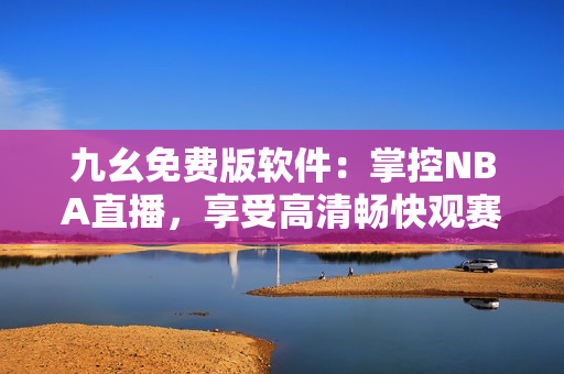 九幺免費(fèi)版軟件：掌控NBA直播，享受高清暢快觀賽體驗(yàn)