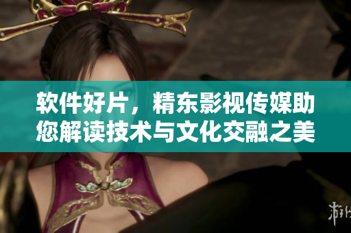 軟件好片，精東影視傳媒助您解讀技術(shù)與文化交融之美