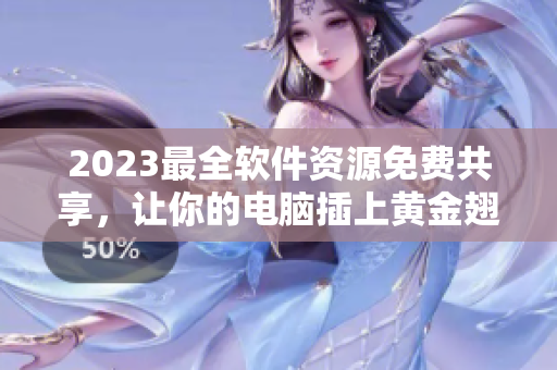 2023最全軟件資源免費共享，讓你的電腦插上黃金翅膀！