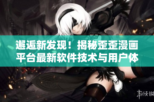 邂逅新發(fā)現(xiàn)！揭秘歪歪漫畫平臺最新軟件技術(shù)與用戶體驗(yàn)