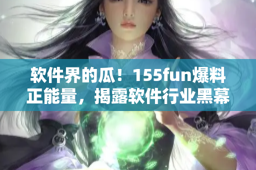 軟件界的瓜！155fun爆料正能量，揭露軟件行業(yè)黑幕