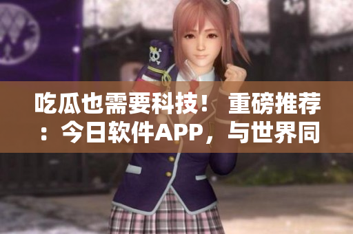 吃瓜也需要科技！ 重磅推薦：今日軟件APP，與世界同步了解科技前沿