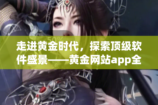 走進(jìn)黃金時(shí)代,探索頂級(jí)軟件盛景——黃金網(wǎng)站app全方位解析! 走進(jìn)黃金時(shí)代,探索頂級(jí)軟件盛景——黃金網(wǎng)站app全方位解析!