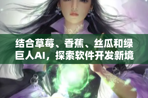結(jié)合草莓、香蕉、絲瓜和綠巨人AI，探索軟件開發(fā)新境界，助力秋季開發(fā)更高效