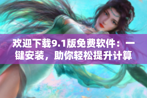 歡迎下載9.1版免費軟件：一鍵安裝，助你輕松提升計算機表現(xiàn)！