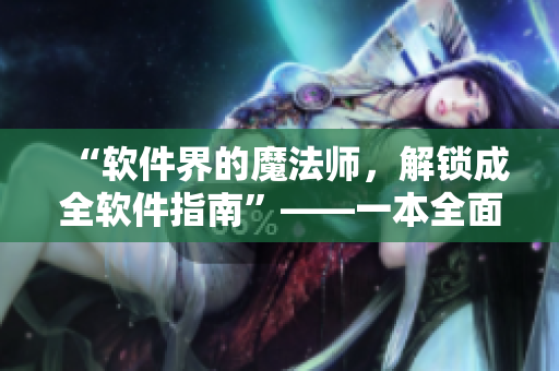 “軟件界的魔法師，解鎖成全軟件指南”——一本全面介紹軟件知識(shí)的指南