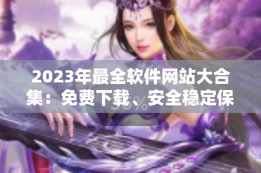 2023年最全軟件網(wǎng)站大合集：免費下載、安全穩(wěn)定保障！