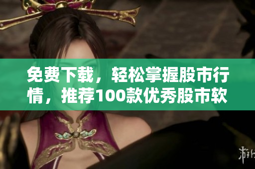 免費(fèi)下載，輕松掌握股市行情，推薦100款優(yōu)秀股市軟件
